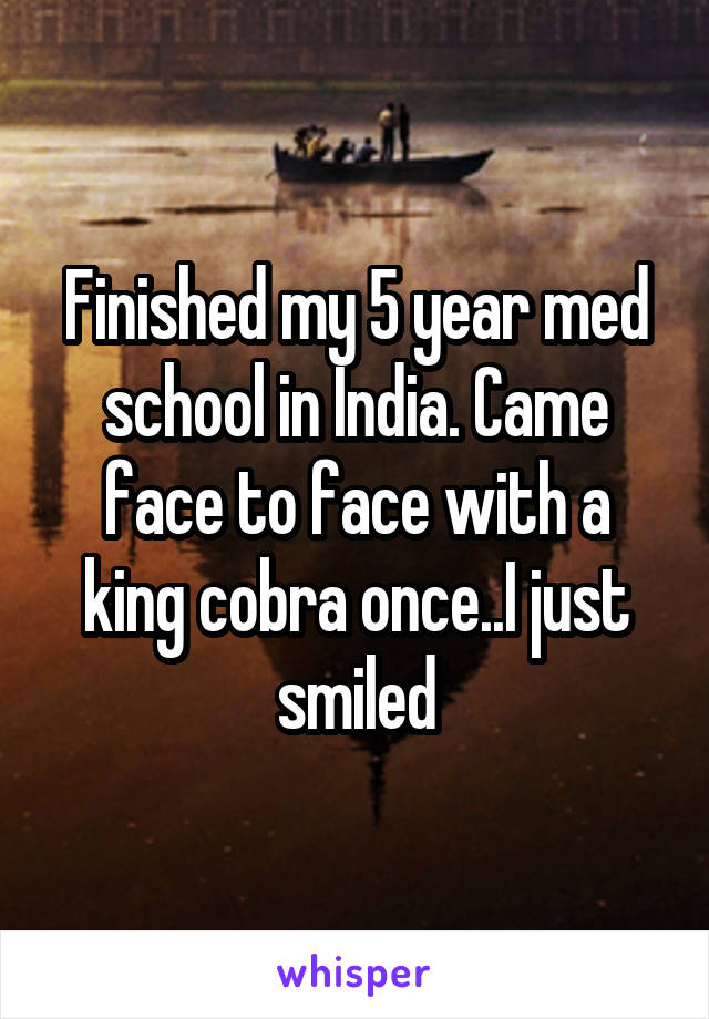 Finished my 5 year med school in India. Came face to face with a king cobra once..I just smiled