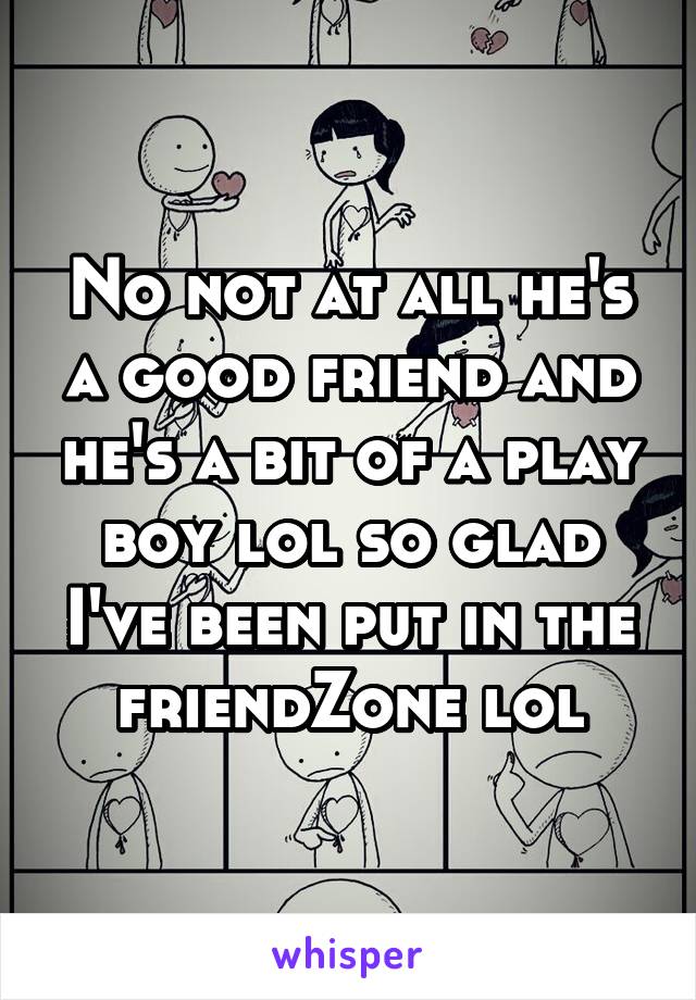 No not at all he's a good friend and he's a bit of a play boy lol so glad I've been put in the friendZone lol