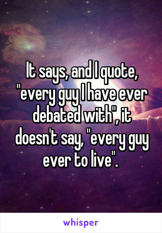 It says, and I quote, "every guy I have ever debated with", it doesn't say, "every guy ever to live". 