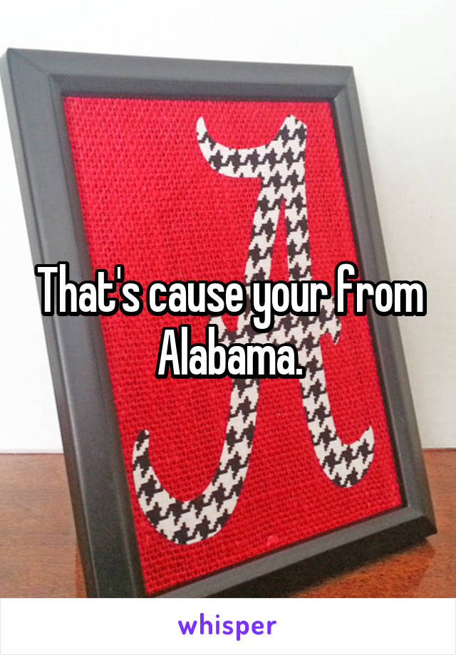 That's cause your from Alabama.