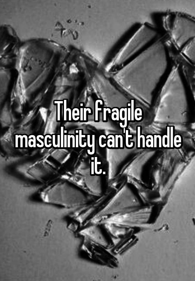 their-fragile-masculinity-can-t-handle-it