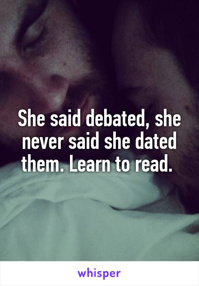 She said debated, she never said she dated them. Learn to read. 