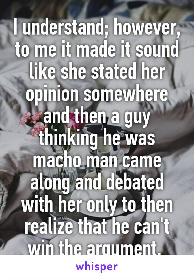 I understand; however, to me it made it sound like she stated her opinion somewhere and then a guy thinking he was macho man came along and debated with her only to then realize that he can't win the argument. 