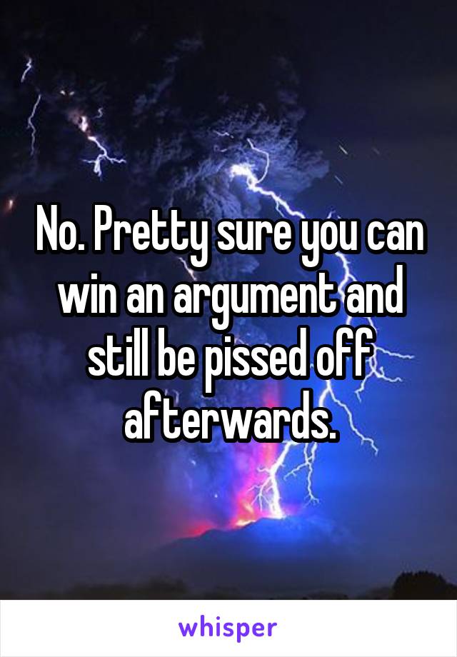 No. Pretty sure you can win an argument and still be pissed off afterwards.