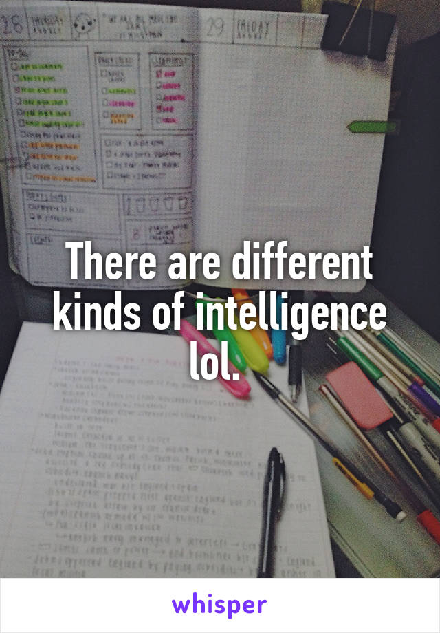 There are different kinds of intelligence lol. 