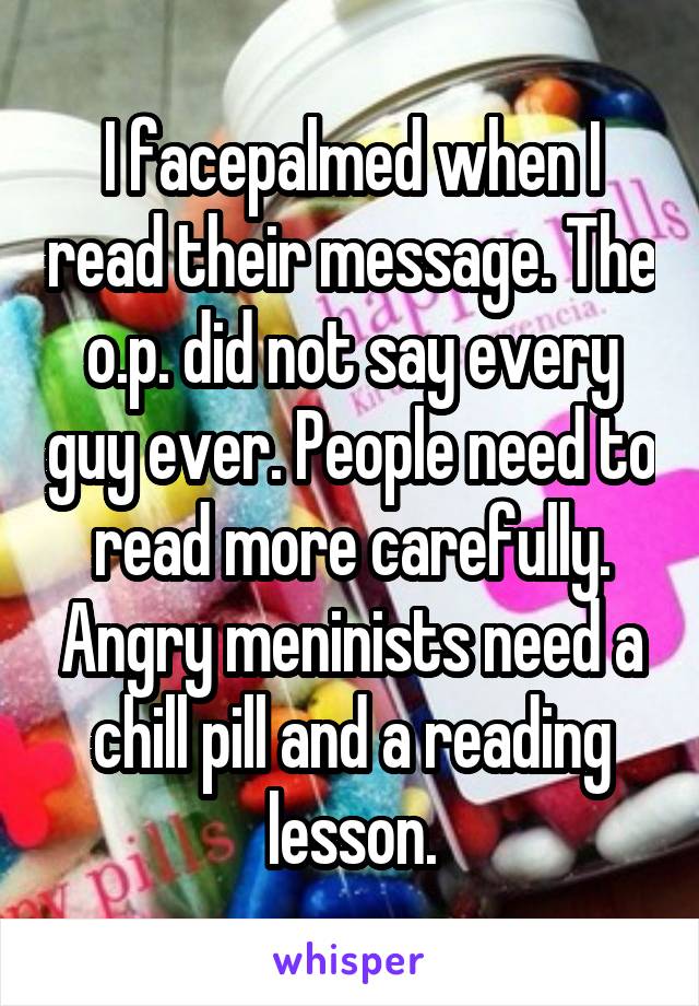 I facepalmed when I read their message. The o.p. did not say every guy ever. People need to read more carefully. Angry meninists need a chill pill and a reading lesson.