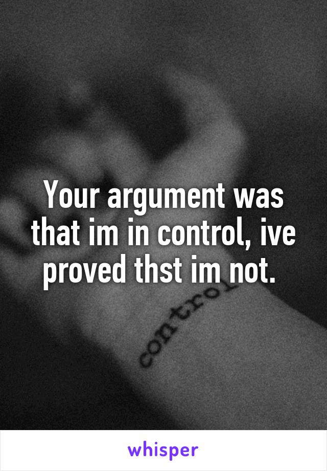 Your argument was that im in control, ive proved thst im not. 