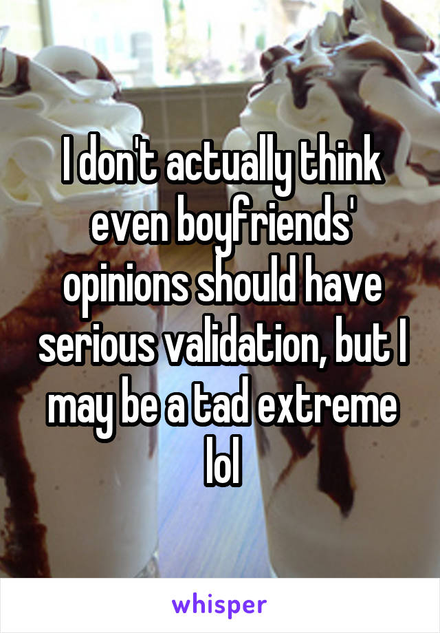 I don't actually think even boyfriends' opinions should have serious validation, but I may be a tad extreme lol