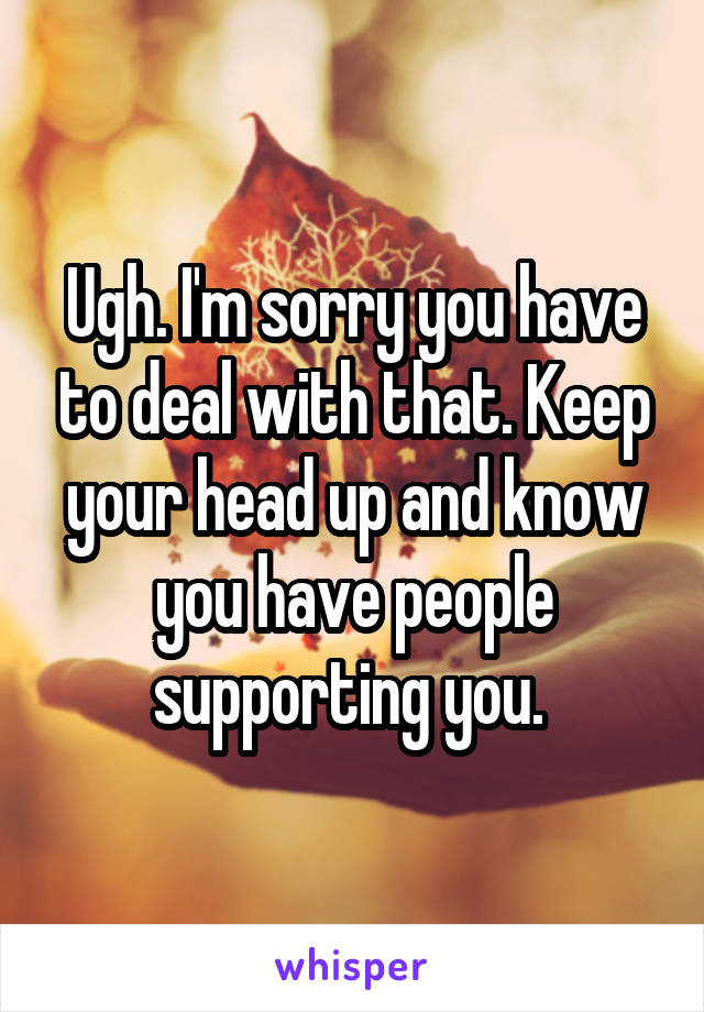 Ugh. I'm sorry you have to deal with that. Keep your head up and know you have people supporting you. 