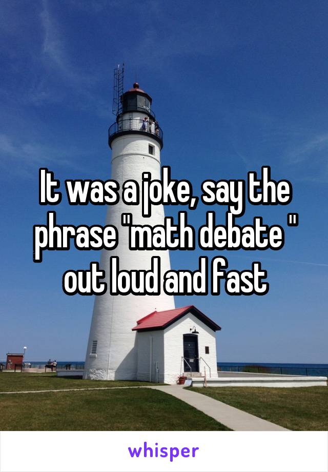 It was a joke, say the phrase "math debate " out loud and fast