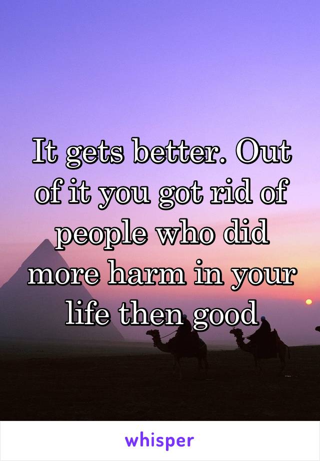 It gets better. Out of it you got rid of people who did more harm in your life then good