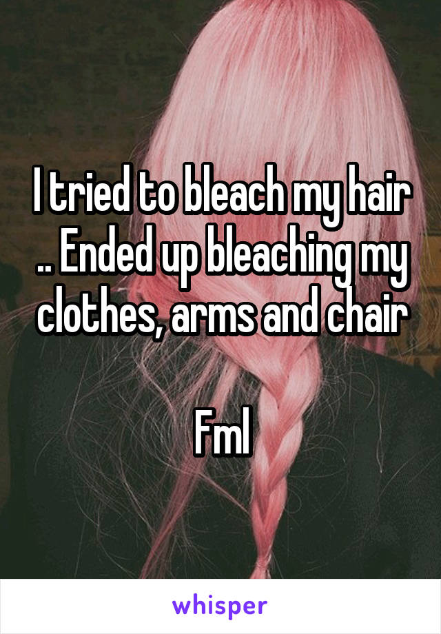 I tried to bleach my hair .. Ended up bleaching my clothes, arms and chair

Fml