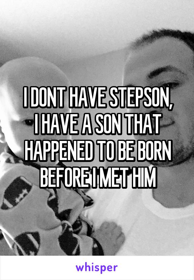 I DONT HAVE STEPSON,
I HAVE A SON THAT HAPPENED TO BE BORN BEFORE I MET HIM