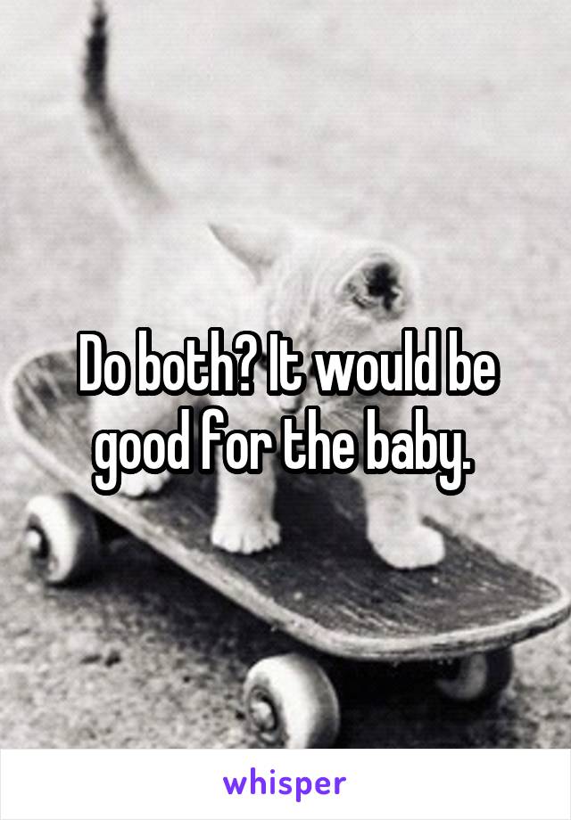 Do both? It would be good for the baby. 