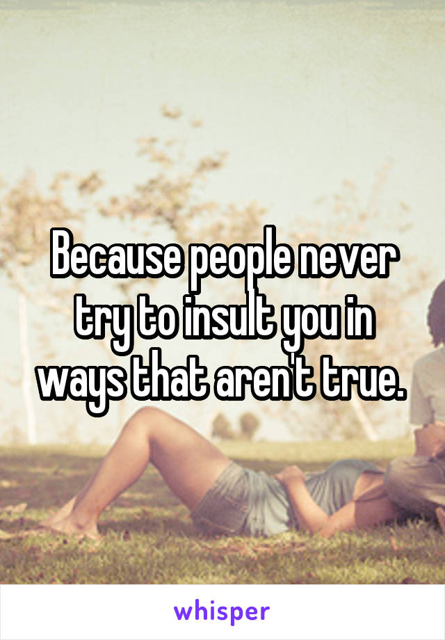 Because people never try to insult you in ways that aren't true. 