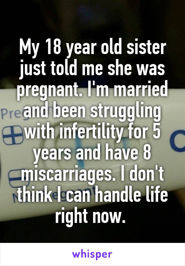 My 18 year old sister just told me she was pregnant. I'm married and been struggling with infertility for 5 years and have 8 miscarriages. I don't think I can handle life right now. 