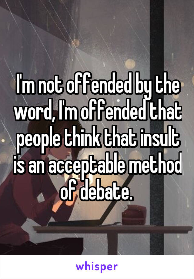 I'm not offended by the word, I'm offended that people think that insult is an acceptable method of debate. 