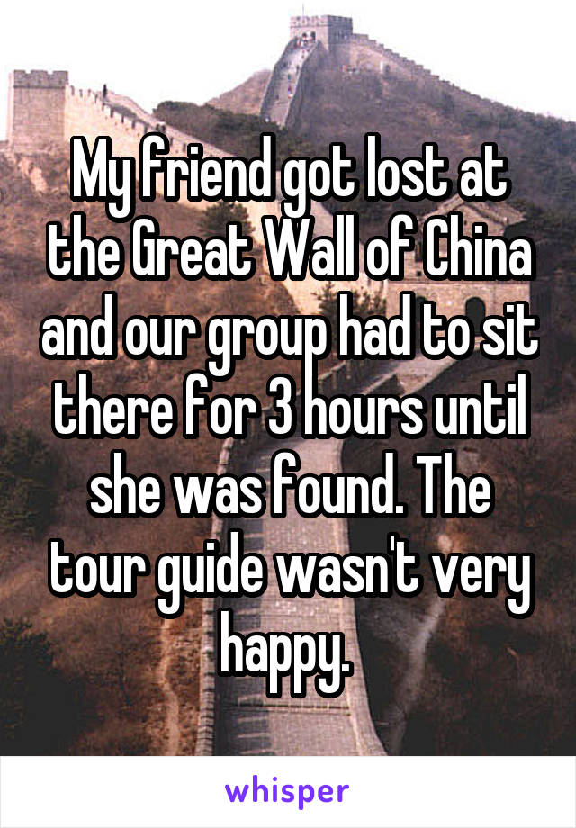 My friend got lost at the Great Wall of China and our group had to sit there for 3 hours until she was found. The tour guide wasn't very happy. 