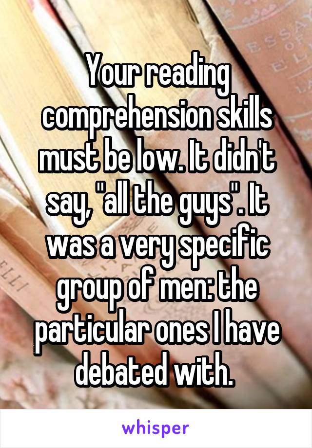 Your reading comprehension skills must be low. It didn't say, "all the guys". It was a very specific group of men: the particular ones I have debated with. 