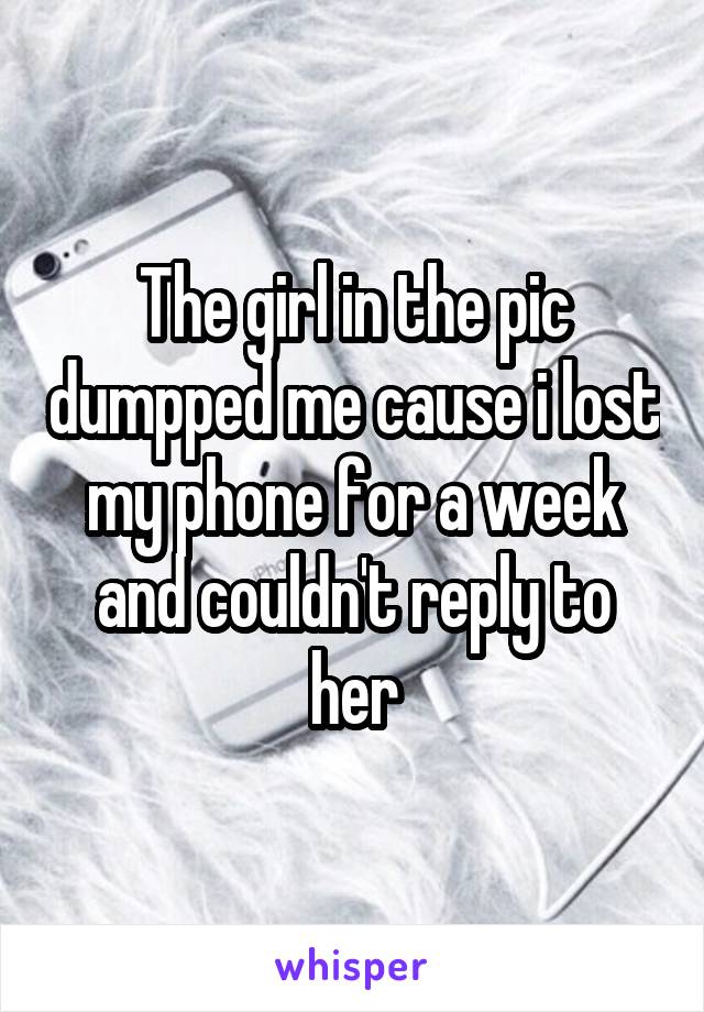 The girl in the pic dumpped me cause i lost my phone for a week and couldn't reply to her