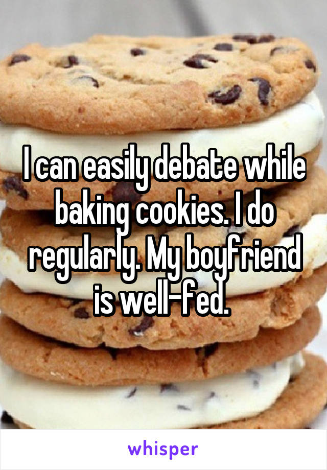 I can easily debate while baking cookies. I do regularly. My boyfriend is well-fed. 