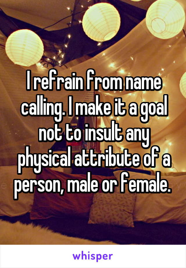 I refrain from name calling. I make it a goal not to insult any physical attribute of a person, male or female. 