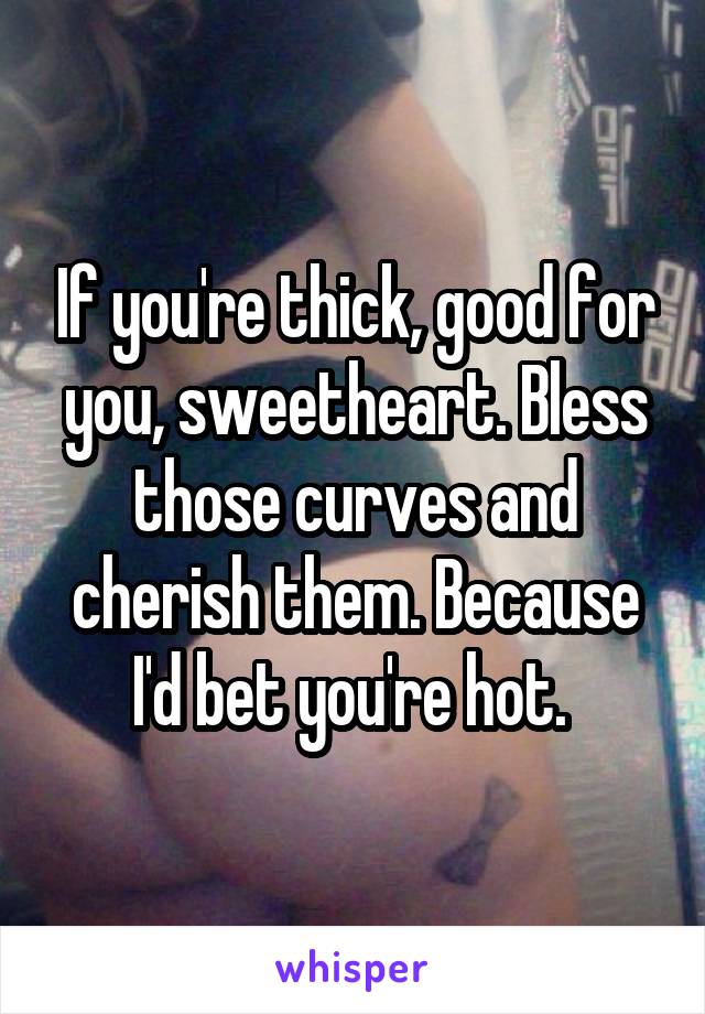 If you're thick, good for you, sweetheart. Bless those curves and cherish them. Because I'd bet you're hot. 