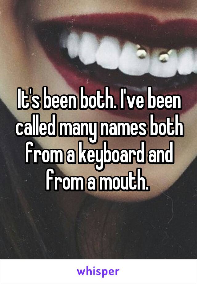 It's been both. I've been called many names both from a keyboard and from a mouth. 