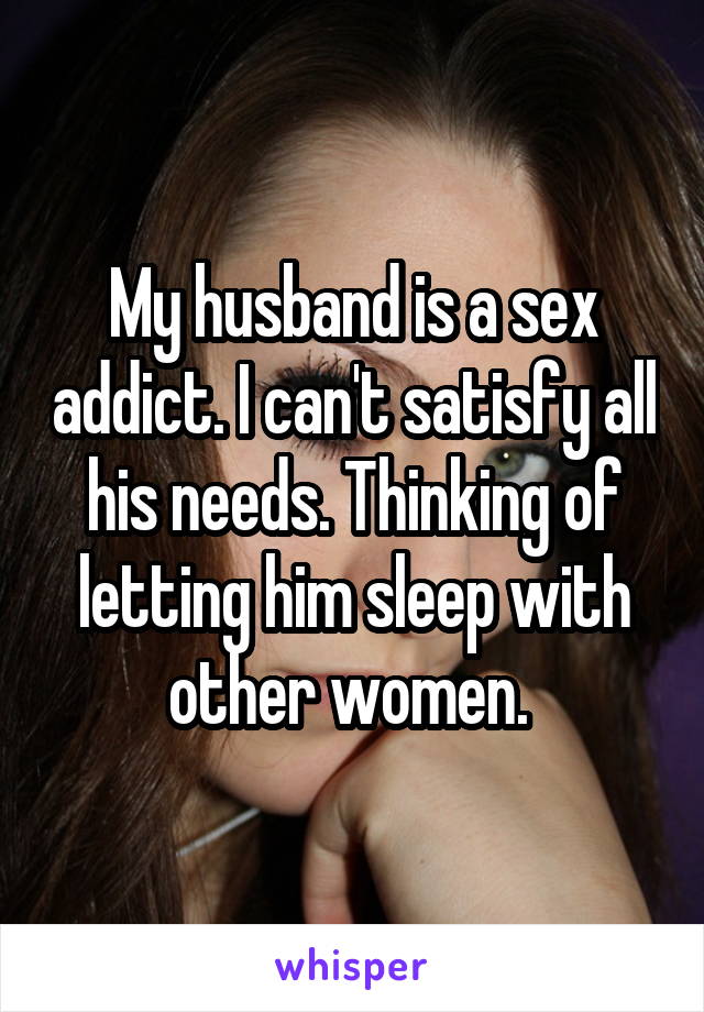 My husband is a sex addict. I can't satisfy all his needs. Thinking of letting him sleep with other women. 