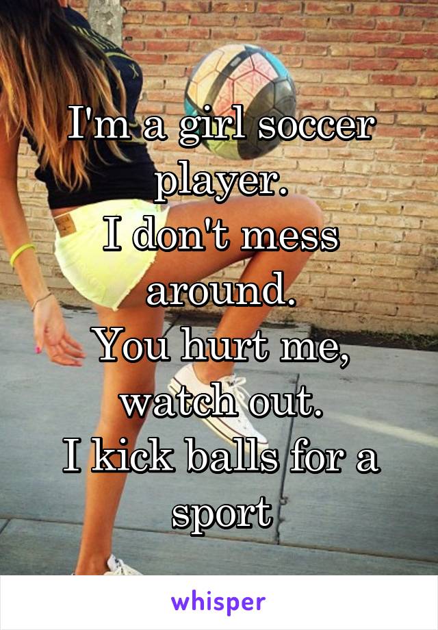 I'm a girl soccer player.
I don't mess around.
You hurt me, watch out.
I kick balls for a sport