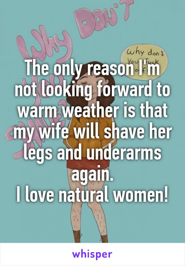 The only reason I'm not looking forward to warm weather is that my wife will shave her legs and underarms again.
I love natural women!
