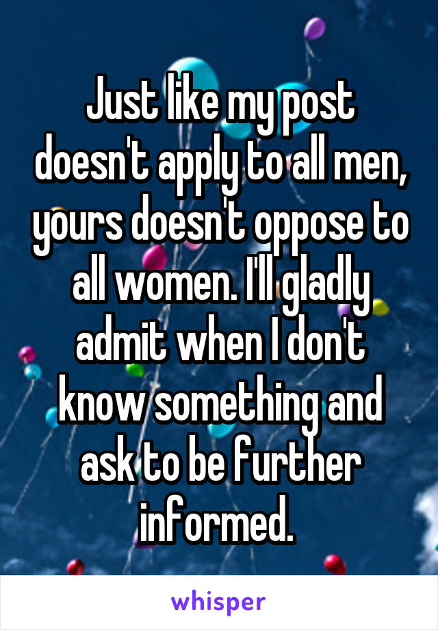 Just like my post doesn't apply to all men, yours doesn't oppose to all women. I'll gladly admit when I don't know something and ask to be further informed. 