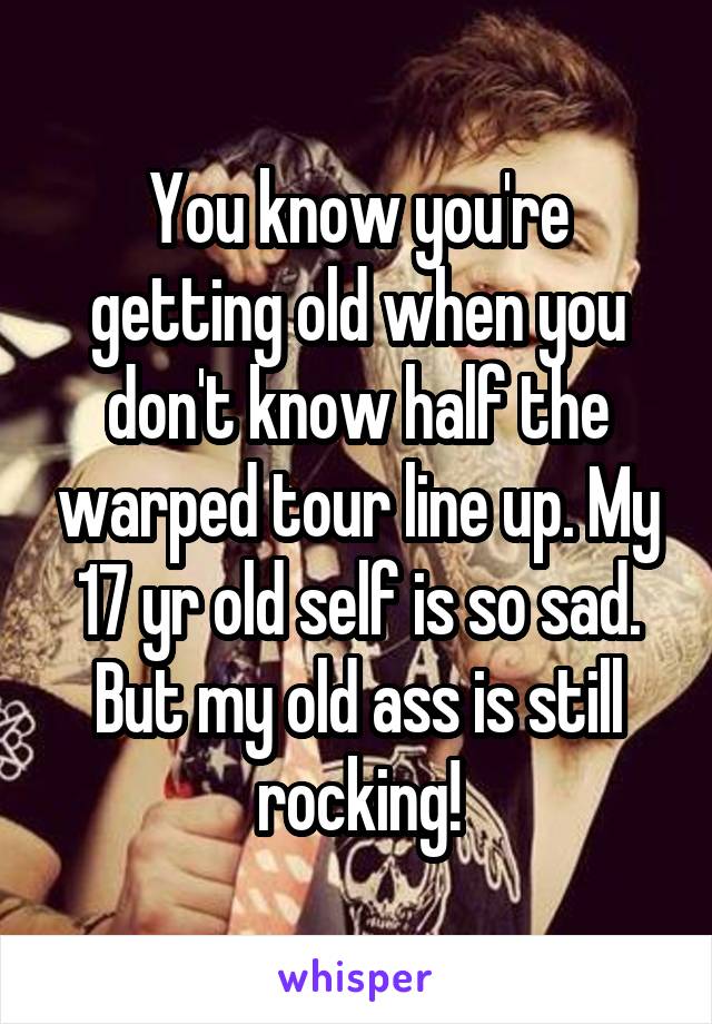You know you're getting old when you don't know half the warped tour line up. My 17 yr old self is so sad. But my old ass is still rocking!