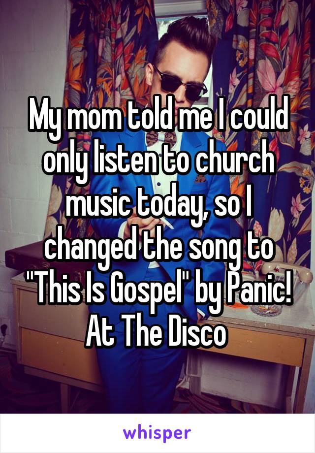 My mom told me I could only listen to church music today, so I changed the song to "This Is Gospel" by Panic! At The Disco 