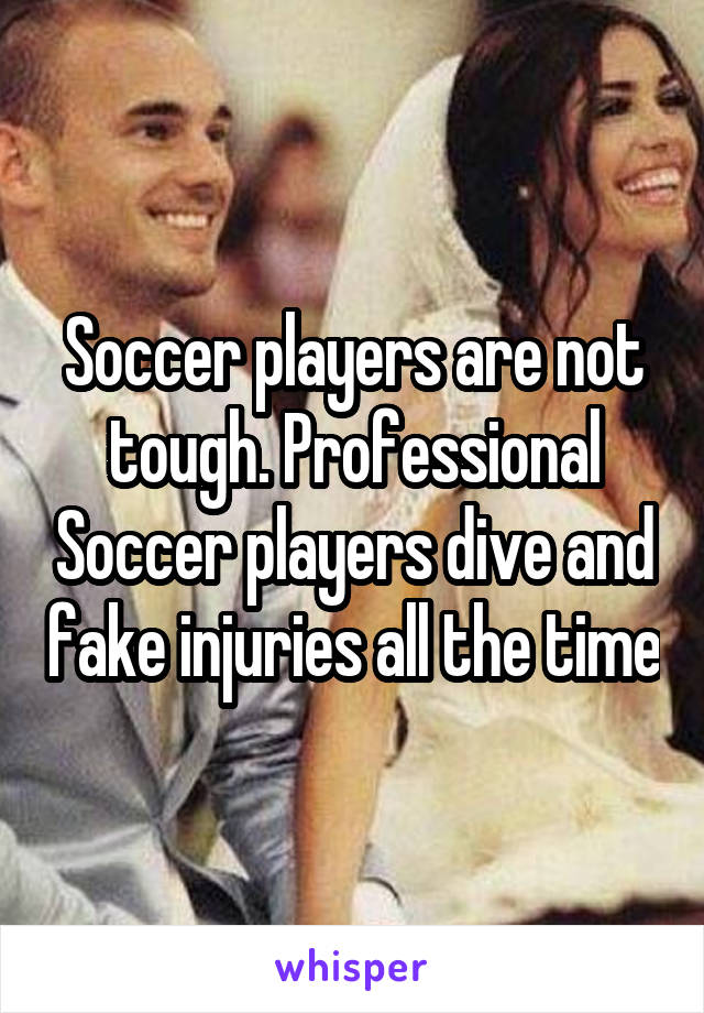 Soccer players are not tough. Professional Soccer players dive and fake injuries all the time