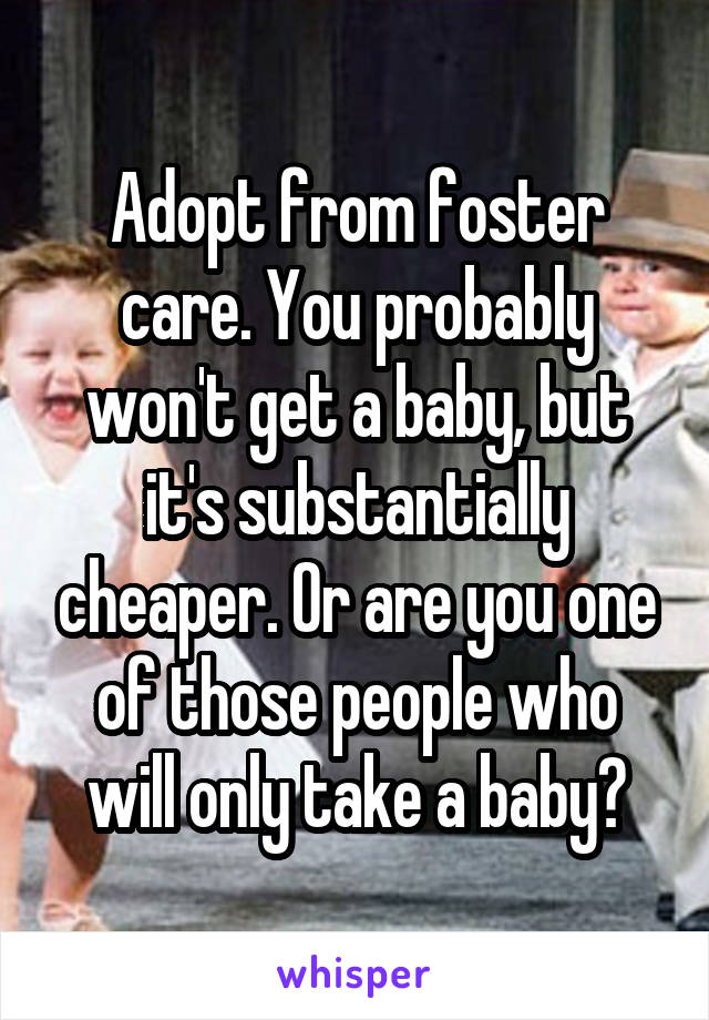 Adopt from foster care. You probably won't get a baby, but it's substantially cheaper. Or are you one of those people who will only take a baby?