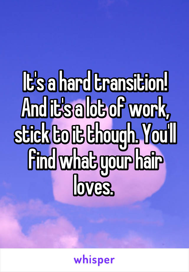 It's a hard transition! And it's a lot of work, stick to it though. You'll find what your hair loves. 