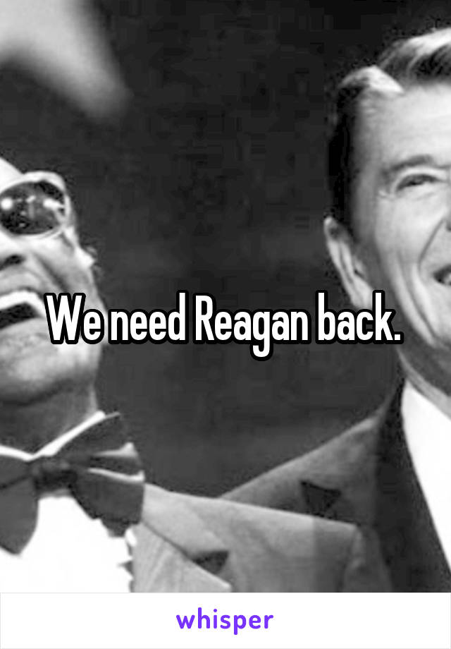 We need Reagan back. 