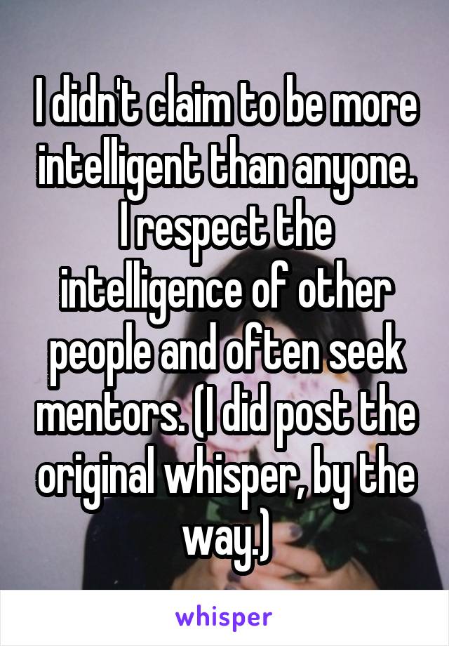 I didn't claim to be more intelligent than anyone. I respect the intelligence of other people and often seek mentors. (I did post the original whisper, by the way.)