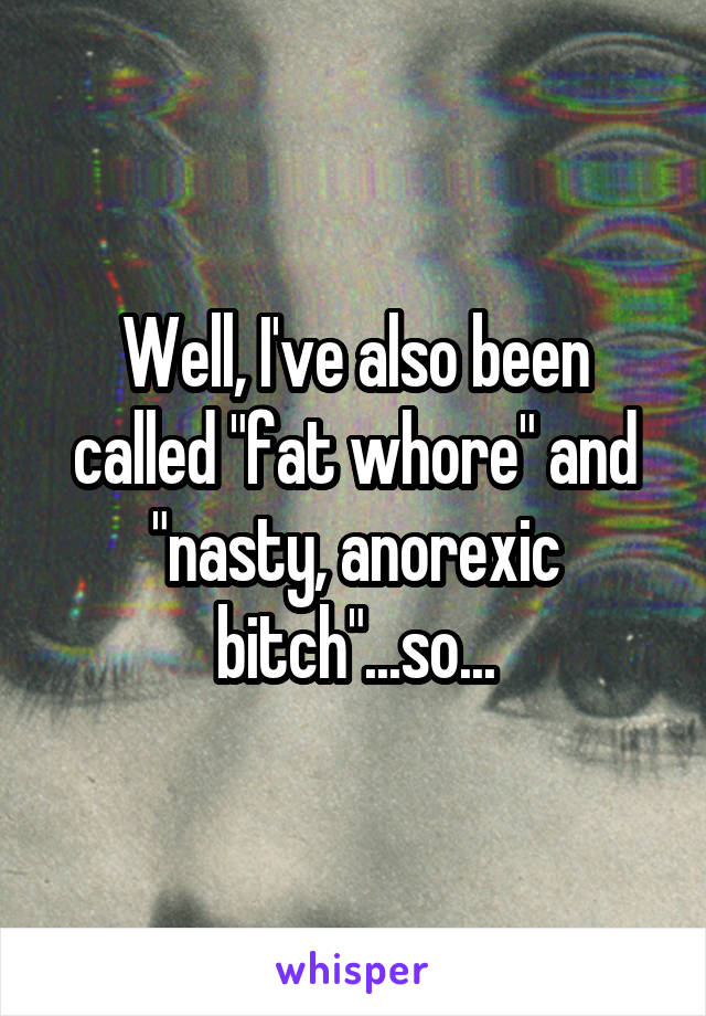 Well, I've also been called "fat whore" and "nasty, anorexic bitch"...so...