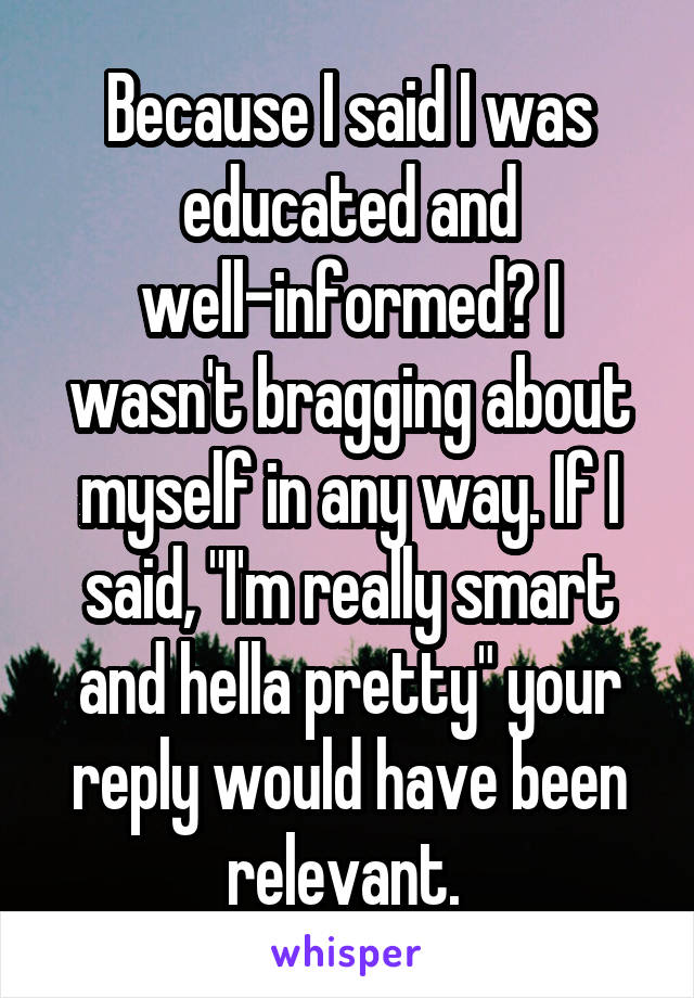 Because I said I was educated and well-informed? I wasn't bragging about myself in any way. If I said, "I'm really smart and hella pretty" your reply would have been relevant. 