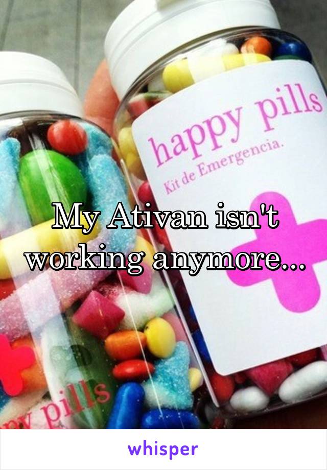 My Ativan isn't working anymore...