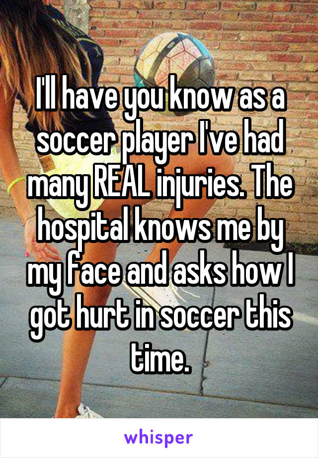 I'll have you know as a soccer player I've had many REAL injuries. The hospital knows me by my face and asks how I got hurt in soccer this time.