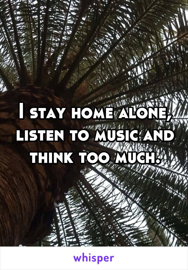 I stay home alone, listen to music and think too much.