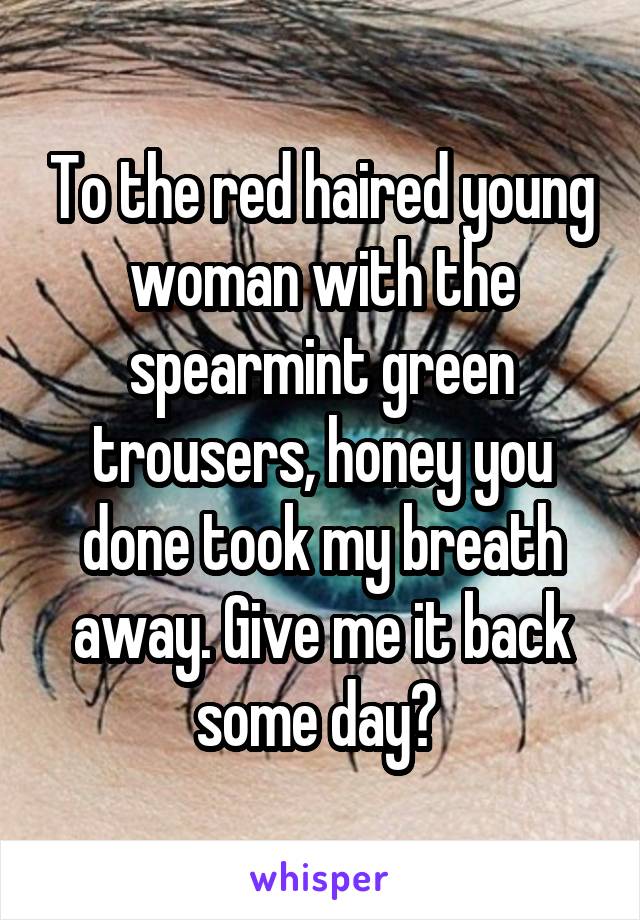 To the red haired young woman with the spearmint green trousers, honey you done took my breath away. Give me it back some day? 