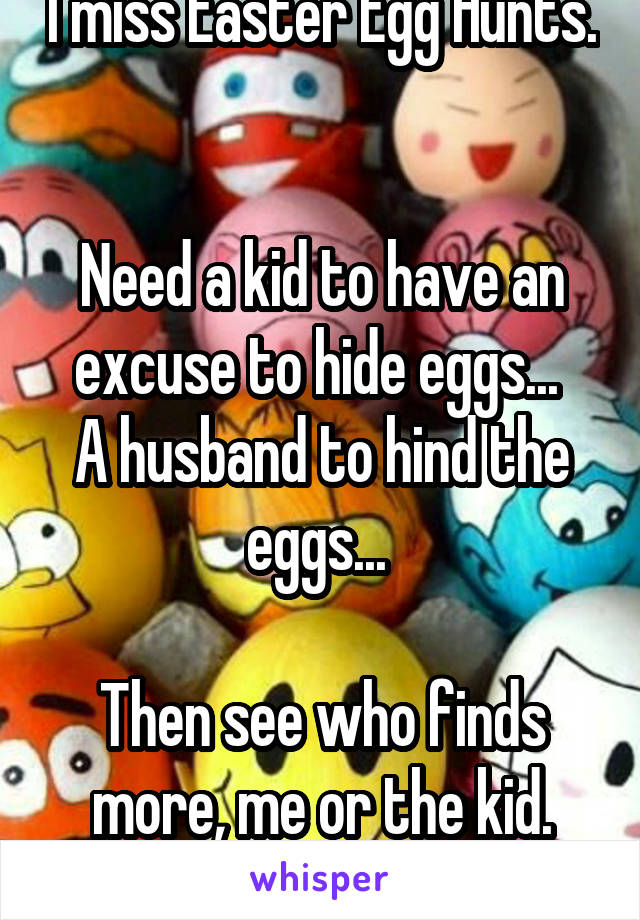 I miss Easter Egg Hunts. 

Need a kid to have an excuse to hide eggs... 
A husband to hind the eggs... 

Then see who finds more, me or the kid. Mwah Hahaha