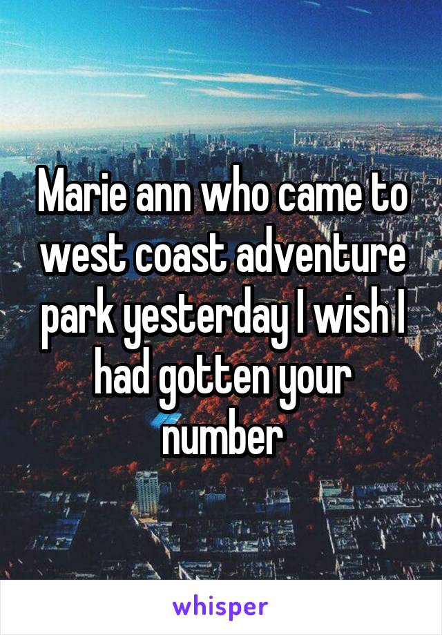Marie ann who came to west coast adventure park yesterday I wish I had gotten your number