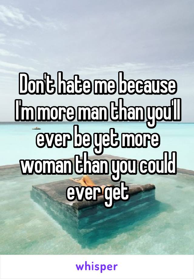 Don't hate me because I'm more man than you'll ever be yet more woman than you could ever get