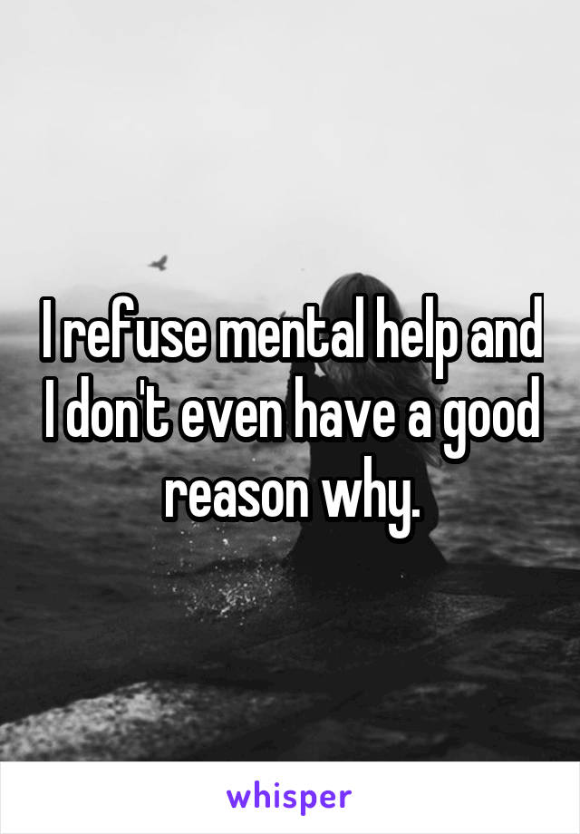 I refuse mental help and I don't even have a good reason why.