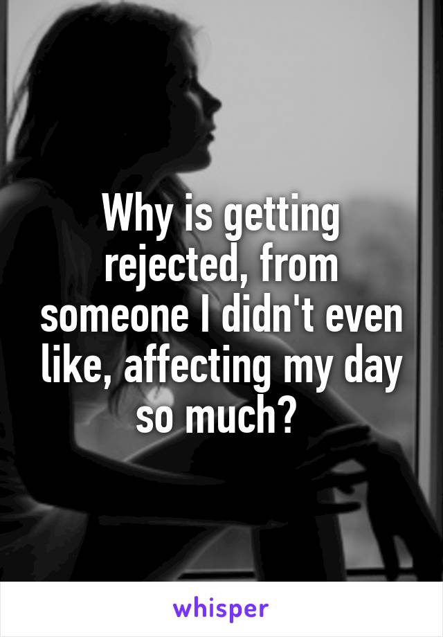 Why is getting rejected, from someone I didn't even like, affecting my day so much? 